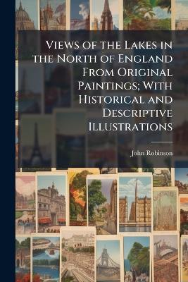 Views of the Lakes in the North of England From Original Paintings; With Historical and Descriptive Illustrations - John Robinson - cover