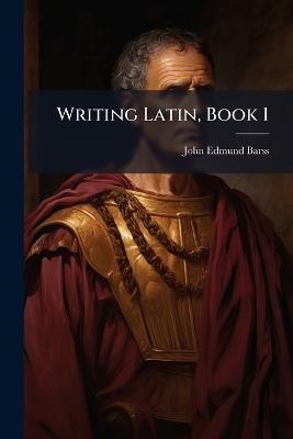 Writing Latin, Book 1 - John Edmund Barss - cover