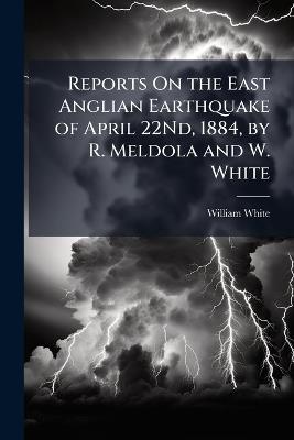 Reports On the East Anglian Earthquake of April 22Nd, 1884, by R. Meldola and W. White - William White - cover