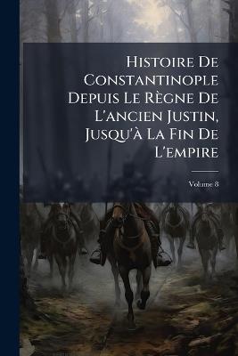 Histoire De Constantinople Depuis Le Règne De L'ancien Justin, Jusqu'Ã La Fin De L'empire - cover