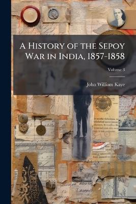 A History of the Sepoy War in India, 1857-1858 - John William Kaye - cover
