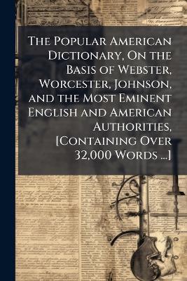 The Popular American Dictionary, On the Basis of Webster, Worcester, Johnson, and the Most Eminent English and American Authorities, [Containing Over 32,000 Words ...] - cover