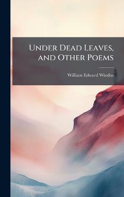Under Dead Leaves, and Other Poems - William Edward Windus - cover
