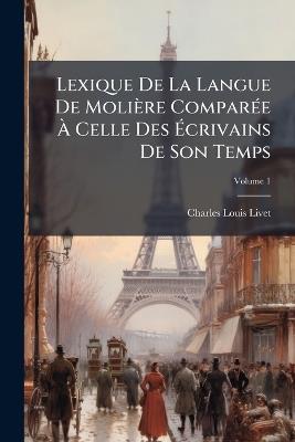 Lexique De La Langue De Molière ComparÃ(c)e Ã Celle Des Ãcrivains De Son Temps - Charles-Louis Livet - cover