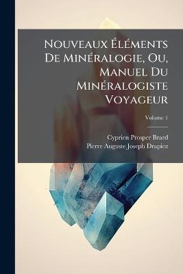 Nouveaux ÃlÃ(c)ments De MinÃ(c)ralogie, Ou, Manuel Du MinÃ(c)ralogiste Voyageur - Cyprien Prosper Brard,Pierre Auguste Joseph Drapiez - cover