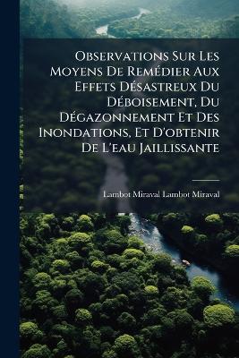 Observations Sur Les Moyens De RemÃ(c)dier Aux Effets DÃ(c)sastreux Du DÃ(c)boisement, Du DÃ(c)gazonnement Et Des Inondations, Et D'obtenir De L'eau Jaillissante - Lambot-Miraval Lambot-Miraval - cover