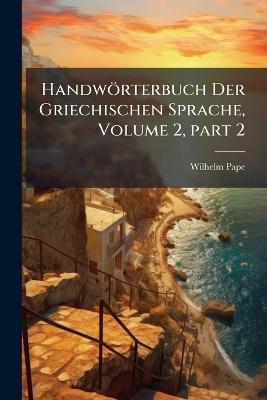Handwörterbuch Der Griechischen Sprache, Volume 2, part 2 - Wilhelm Pape - cover