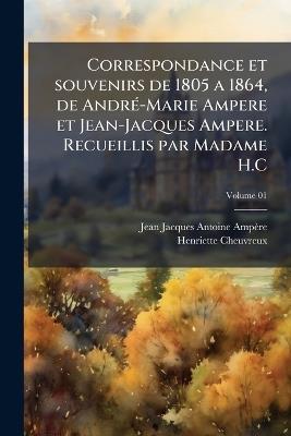 Correspondance et souvenirs de 1805 a 1864, de AndrÃ(c)-Marie Ampere et Jean-Jacques Ampere. Recueillis par Madame H.C - Jean Jacques Antoine Ampère,Henriette Cheuvreux - cover