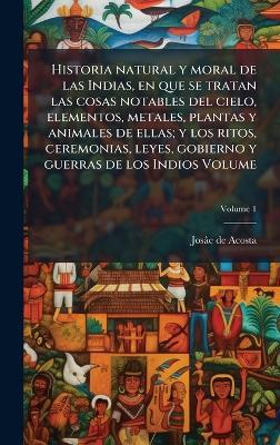 Historia natural y moral de las Indias, en que se tratan las cosas notables del cielo, elementos, metales, plantas y animales de ellas; y los ritos, ceremonias, leyes, gobierno y guerras de los Indios Volume - Josâe de Acosta - cover