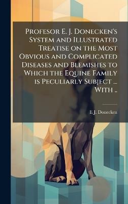 Profesor E. J. Donecken's System and Illustrated Treatise on the Most Obvious and Complicated Diseases and Blemishes to Which the Equine Family is Peculiarly Subject ... With .. - E J Donecken - cover
