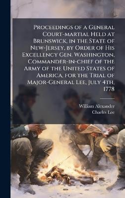 Proceedings of a General Court-martial Held at Brunswick, in the State of New-Jersey, by Order of His Excellency Gen. Washington, Commander-in-chief of the Army of the United States of America, for the Trial of Major-General Lee, July 4th, 1778 - William Alexander,Charles Lee - cover