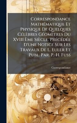 Correspondance MathÃ(c)matique Et Physique De Quelques CÃ(c)lèbres GÃ(c)omètres Du XVIII Ãme Siècle. PrÃ(c)cÃ(c)dÃ(c)e D'une Notice Sur Les Travaux De L. Euler Et Publ. Par. P.-H. Fuss - Correspondance - cover