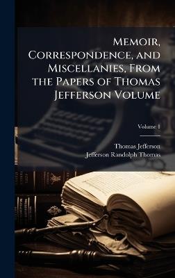 Memoir, Correspondence, and Miscellanies, From the Papers of Thomas Jefferson Volume - Thomas Jefferson,Jefferson Randolph Thomas - cover