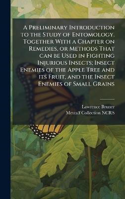 A Preliminary Introduction to the Study of Entomology. Together With a Chapter on Remedies, or Methods That can be Used in Fighting Injurious Insects; Insect Enemies of the Apple Tree and its Fruit, and the Insect Enemies of Small Grains - Lawrence Bruner,Metcalf Collection Ncrs - cover