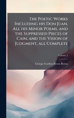 The Poetic Works Including his Don Juan, All his Minor Poems, and the Suppressed Pieces of Cain, and the Vision of Judgment, all Complete - George Gordon Byron Byron - cover