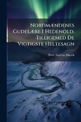 NordmÃ]ndenes GudelÃ]re I Hedenold, Tilligemed De Vigtigste Heltesagn - Peter Andreas Munch - cover