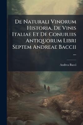 De Naturali Vinorum Historia, De Vinis Italiae Et De Conuiuiis Antiquorum Libri Septem Andreae Baccii ... - Andrea Bacci - cover
