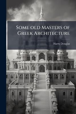 Some old Masters of Greek Architecture - Harry Douglas - cover