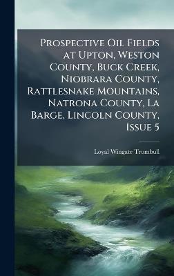 Prospective Oil Fields at Upton, Weston County, Buck Creek, Niobrara County, Rattlesnake Mountains, Natrona County, La Barge, Lincoln County, Issue 5 - Loyal Wingate Trumbull - cover
