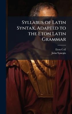 Syllabus of Latin Syntax, Adapted to the Eton Latin Grammar - Eton Coll,John Spurgin - cover