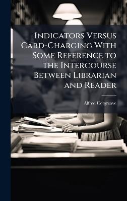Indicators Versus Card-Charging With Some Reference to the Intercourse Between Librarian and Reader - Alfred Cotgreave - cover