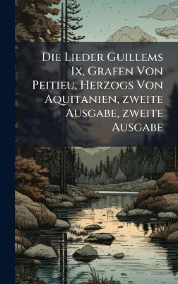 Die Lieder Guillems Ix, Grafen Von Peitieu, Herzogs Von Aquitanien, zweite Ausgabe, zweite Ausgabe - cover