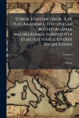 Török törtÃ(c)netÃ-rÃ3k. A M. Tud. AkadÃ(c)mia TörtÃ(c)nelmi Bizottsàgànak megbÃ-zàsàbÃ3l forditotta Ã(c)s jegyzetekkel kisÃ(c)rte ThÃ°ry JÃ3zsef - J Thury - cover