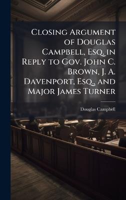 Closing Argument of Douglas Campbell, Esq. in Reply to Gov. John C. Brown, J. A. Davenport, Esq., and Major James Turner - Douglas Campbell - cover