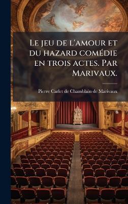 Le jeu de l'amour et du hazard comÃ(c)die en trois actes. Par Marivaux. - Pierre Carlet De Chamblain De Marivaux - cover