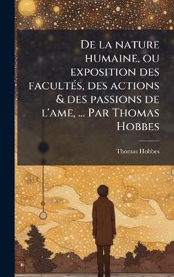 De la nature humaine, ou exposition des facultÃ(c)s, des actions & des passions de l'ame, ... Par Thomas Hobbes - Thomas Hobbes - cover