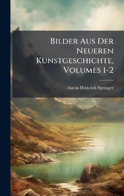 Bilder Aus Der Neueren Kunstgeschichte, Volumes 1-2 - Anton Heinrich Springer - cover