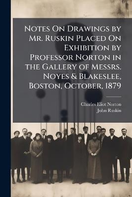 Notes On Drawings by Mr. Ruskin Placed On Exhibition by Professor Norton in the Gallery of Messrs. Noyes & Blakeslee, Boston, October, 1879 - Charles Eliot Norton,John Ruskin - cover