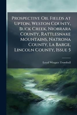 Prospective Oil Fields at Upton, Weston County, Buck Creek, Niobrara County, Rattlesnake Mountains, Natrona County, La Barge, Lincoln County, Issue 5 - Loyal Wingate Trumbull - cover