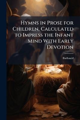 Hymns in Prose for Children, Calculated to Impress the Infant Mind With Early Devotion - Barbauld - cover
