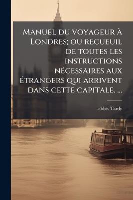 Manuel du voyageur Ã Londres; ou recueuil de toutes les instructions nÃ(c)cessaires aux Ã(c)trangers qui arrivent dans cette capitale. â] - Abbã(c) Tardy - cover