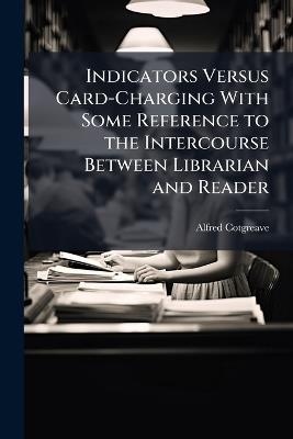 Indicators Versus Card-Charging With Some Reference to the Intercourse Between Librarian and Reader - Alfred Cotgreave - cover