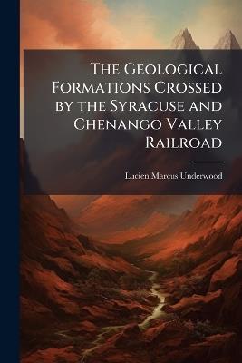 The Geological Formations Crossed by the Syracuse and Chenango Valley Railroad - Lucien Marcus Underwood - cover