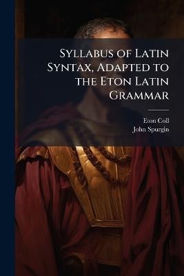 Syllabus of Latin Syntax, Adapted to the Eton Latin Grammar - Eton Coll,John Spurgin - cover