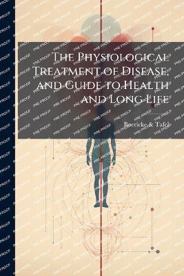 The Physiological Treatment of Disease, and Guide to Health and Long Life - Boericke & Tafel - cover