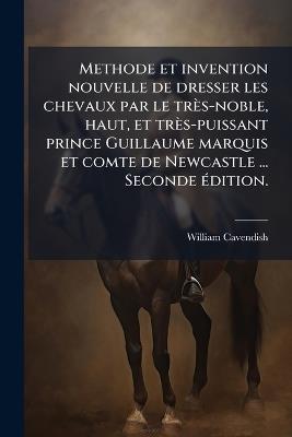 Methode et invention nouvelle de dresser les chevaux par le très-noble, haut, et très-puissant prince Guillaume marquis et comte de Newcastle ... Seconde Ã(c)dition. - William Cavendish - cover