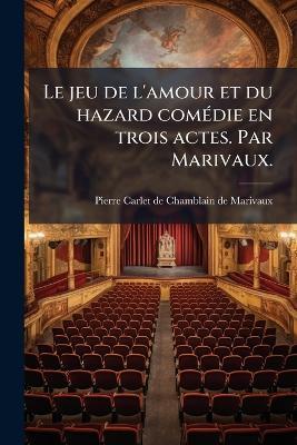 Le jeu de l'amour et du hazard comÃ(c)die en trois actes. Par Marivaux. - Pierre Carlet De Chamblain De Marivaux - cover