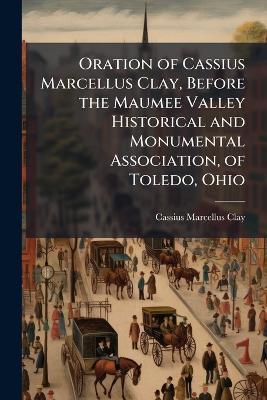Oration of Cassius Marcellus Clay, Before the Maumee Valley Historical and Monumental Association, of Toledo, Ohio - Cassius Marcellus Clay - cover