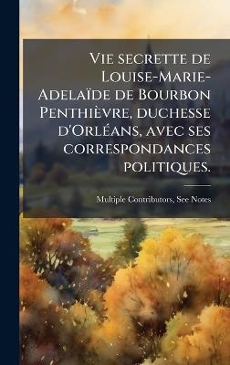 Vie secrette de Louise-Marie-Adelaïde de Bourbon Penthièvre, duchesse d'OrlÃ(c)ans, avec ses correspondances politiques. - Multiple Contributors - cover