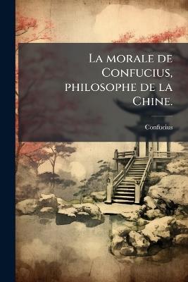La morale de Confucius, philosophe de la Chine. - Confucius - cover