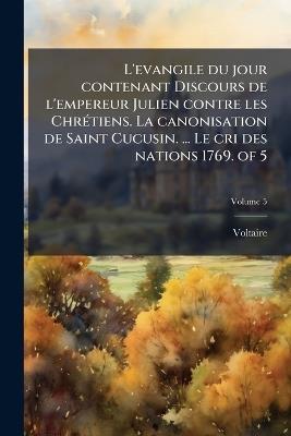 L'evangile du jour contenant Discours de l'empereur Julien contre les ChrÃ(c)tiens. La canonisation de Saint Cucusin. ... Le cri des nations 1769. of 5 - Voltaire - cover