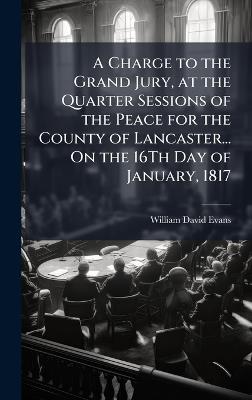 A Charge to the Grand Jury, at the Quarter Sessions of the Peace for the County of Lancaster... On the 16Th Day of January, 1817 - William David Evans - cover