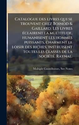 Catalogue des livres qui se trouvent chez Boinod & Gaillard. Les livres Ã(c)clairent la multitude, humanisent les hommes puissants, charment le loisir des riches, instruisent toutes les classes de la sociÃ(c)tÃ(c). Raynal. - Multiple Contributors - cover