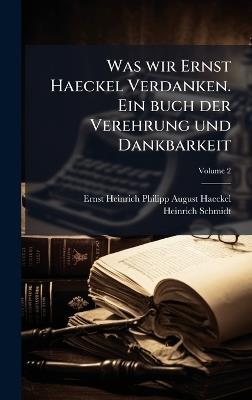 Was wir Ernst Haeckel Verdanken. Ein buch der Verehrung und Dankbarkeit - Ernst Heinrich Philipp August Haeckel,Heinrich Schmidt - cover