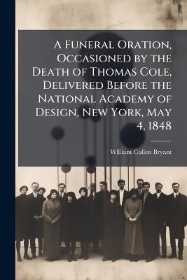 A Funeral Oration, Occasioned by the Death of Thomas Cole, Delivered Before the National Academy of Design, New York, May 4, 1848 - William Cullen Bryant - cover