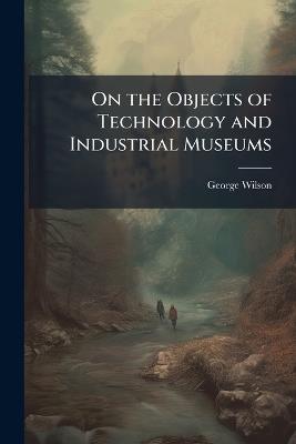 On the Objects of Technology and Industrial Museums - George Wilson - cover